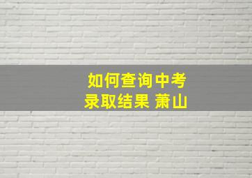 如何查询中考录取结果 萧山